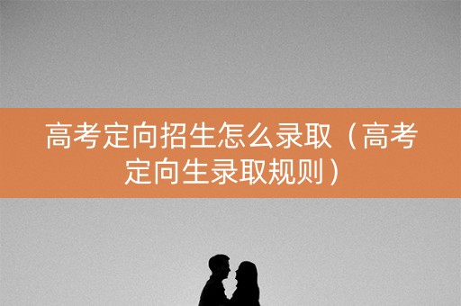 高考定向招生怎么录取（高考定向生录取规则）
