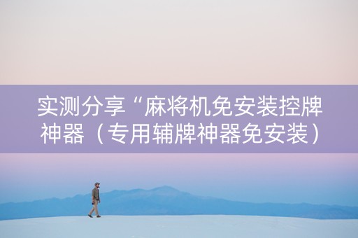 实测分享“麻将机免安装控牌神器（专用辅牌神器免安装）