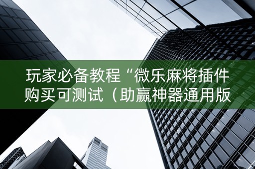 玩家必备教程“微乐麻将插件购买可测试（助赢神器通用版）
