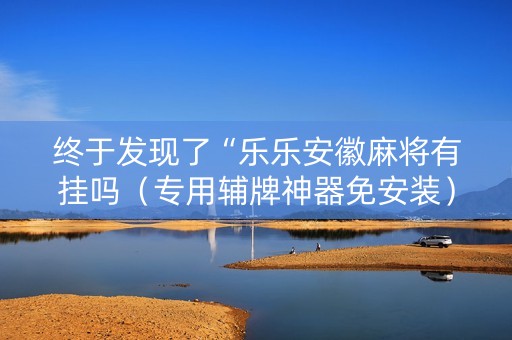 终于发现了“乐乐安徽麻将有挂吗（专用辅牌神器免安装）