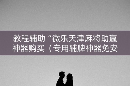 教程辅助“微乐天津麻将助赢神器购买（专用辅牌神器免安装）