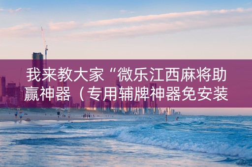 我来教大家“微乐江西麻将助赢神器（专用辅牌神器免安装）