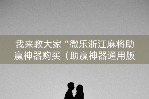 我来教大家“微乐浙江麻将助赢神器购买（助赢神器通用版）