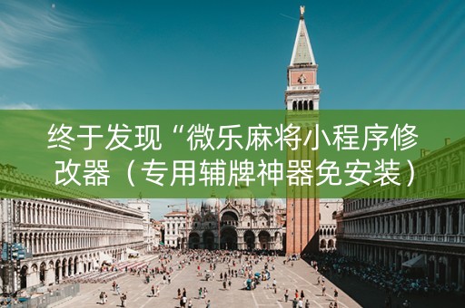 终于发现“微乐麻将小程序修改器（专用辅牌神器免安装）