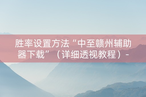 胜率设置方法“中至赣州辅助器下载”（详细透视教程）-哔哩哔哩