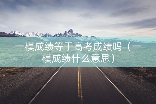 一模成绩等于高考成绩吗（一模成绩什么意思）