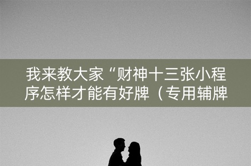 我来教大家“财神十三张小程序怎样才能有好牌（专用辅牌神器免安装）