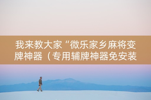 我来教大家“微乐家乡麻将变牌神器（专用辅牌神器免安装）