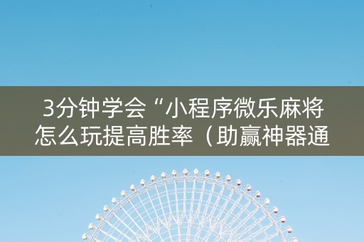 3分钟学会“小程序微乐麻将怎么玩提高胜率（助赢神器通用版）