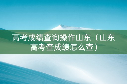 高考成绩查询操作山东（山东高考查成绩怎么查）