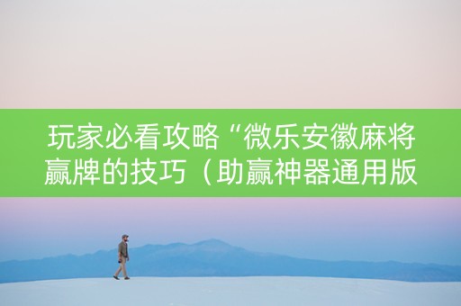 玩家必看攻略“微乐安徽麻将赢牌的技巧（助赢神器通用版）