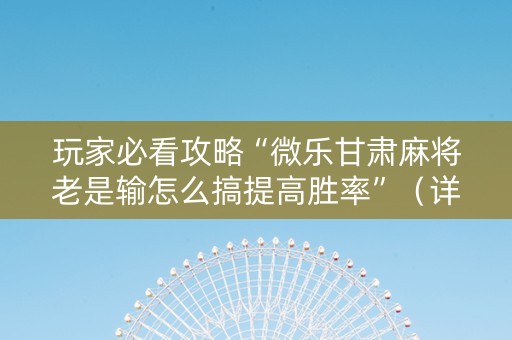 玩家必看攻略“微乐甘肃麻将老是输怎么搞提高胜率”（详细透视教程）-哔哩哔哩