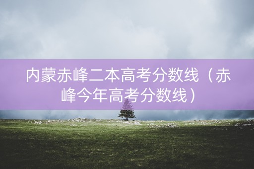 内蒙赤峰二本高考分数线（赤峰今年高考分数线）