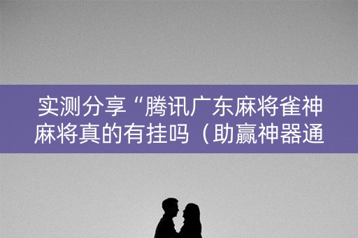 实测分享“腾讯广东麻将雀神麻将真的有挂吗（助赢神器通用版）