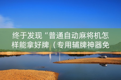 终于发现“普通自动麻将机怎样能拿好牌（专用辅牌神器免安装）