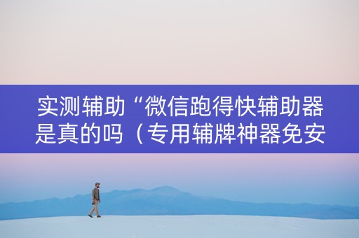 实测辅助“微信跑得快辅助器是真的吗（专用辅牌神器免安装）