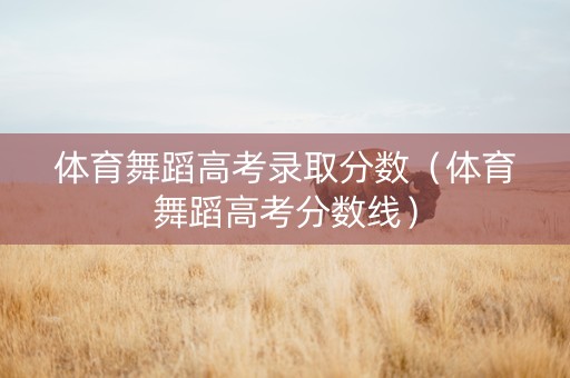 体育舞蹈高考录取分数（体育舞蹈高考分数线）