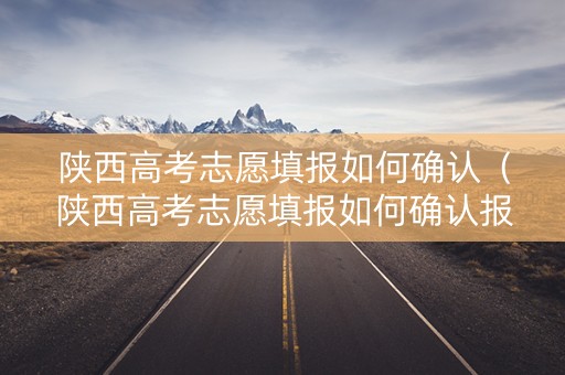 陕西高考志愿填报如何确认（陕西高考志愿填报如何确认报名成功）
