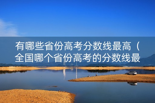 有哪些省份高考分数线最高（全国哪个省份高考的分数线最高）