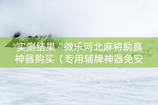 实测结果“微乐河北麻将助赢神器购买（专用辅牌神器免安装）