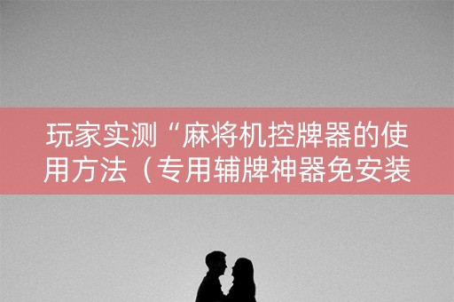 玩家实测“麻将机控牌器的使用方法（专用辅牌神器免安装）