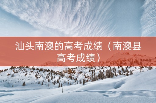 汕头南澳的高考成绩（南澳县高考成绩）