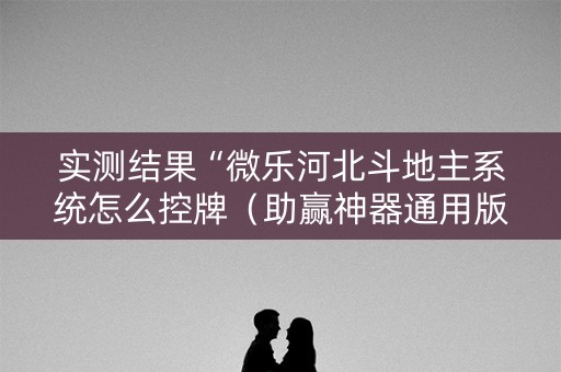 实测结果“微乐河北斗地主系统怎么控牌（助赢神器通用版）