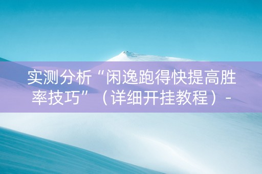 实测分析“闲逸跑得快提高胜率技巧”（详细开挂教程）-哔哩哔哩