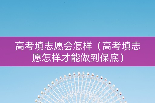 高考填志愿会怎样（高考填志愿怎样才能做到保底）