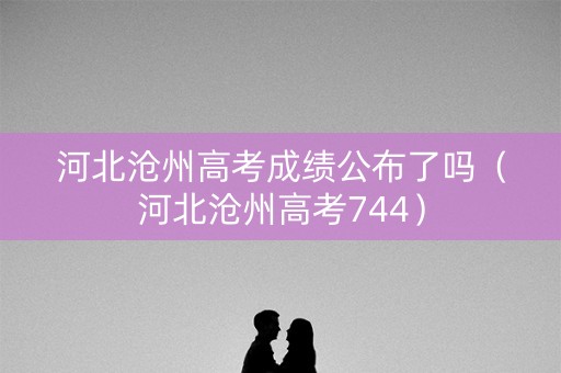河北沧州高考成绩公布了吗（河北沧州高考744）