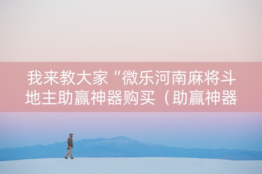 我来教大家“微乐河南麻将斗地主助赢神器购买（助赢神器通用版）