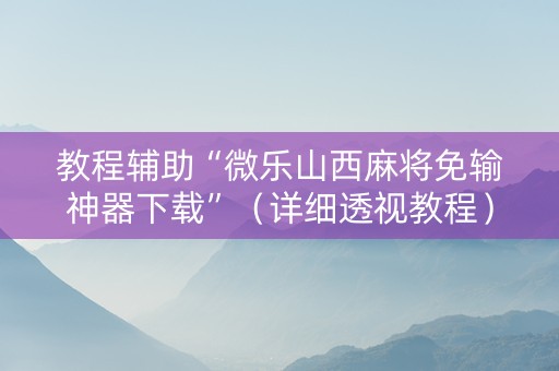 教程辅助“微乐山西麻将免输神器下载”（详细透视教程）-哔哩哔哩