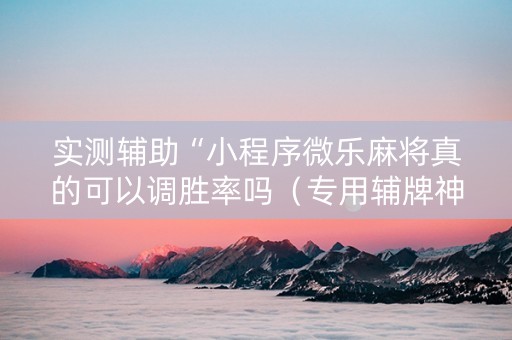 实测辅助“小程序微乐麻将真的可以调胜率吗（专用辅牌神器免安装）