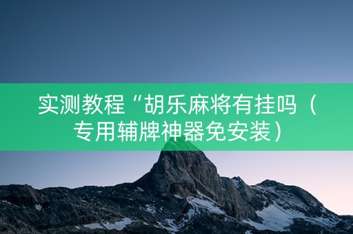 实测教程“胡乐麻将有挂吗（专用辅牌神器免安装）