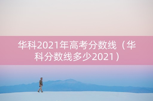 华科2021年高考分数线（华科分数线多少2021）