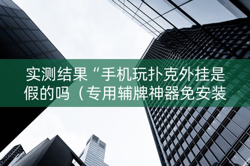 实测结果“手机玩扑克外挂是假的吗（专用辅牌神器免安装）