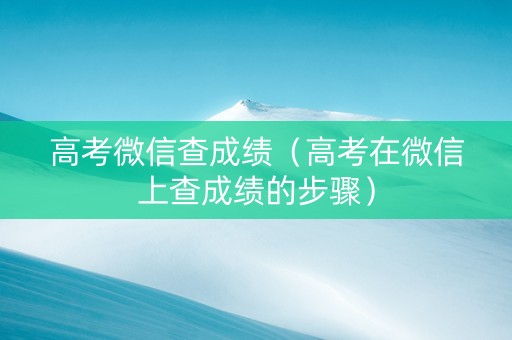 高考微信查成绩（高考在微信上查成绩的步骤）