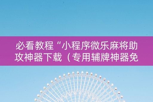 必看教程“小程序微乐麻将助攻神器下载（专用辅牌神器免安装）
