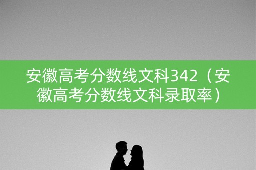 安徽高考分数线文科342（安徽高考分数线文科录取率）