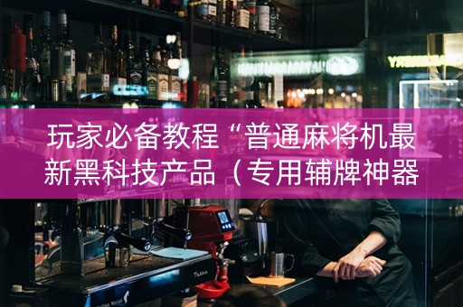 玩家必备教程“普通麻将机最新黑科技产品（专用辅牌神器免安装）