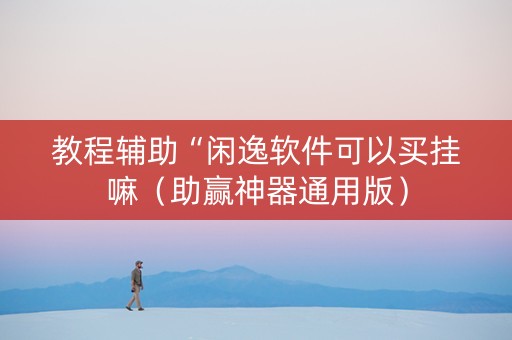 教程辅助“闲逸软件可以买挂嘛（助赢神器通用版）