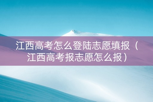 江西高考怎么登陆志愿填报（江西高考报志愿怎么报）