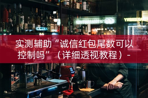 实测辅助“诚信红包尾数可以控制吗”（详细透视教程）-哔哩哔哩