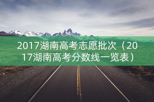 2017湖南高考志愿批次（2017湖南高考分数线一览表）
