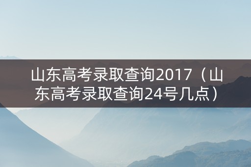 山东高考录取查询2017（山东高考录取查询24号几点）