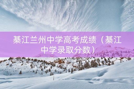 綦江兰州中学高考成绩（綦江中学录取分数）