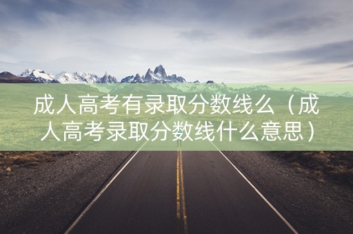 成人高考有录取分数线么（成人高考录取分数线什么意思）