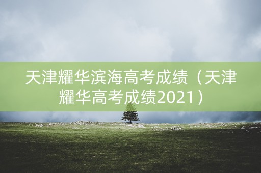 天津耀华滨海高考成绩（天津耀华高考成绩2021）