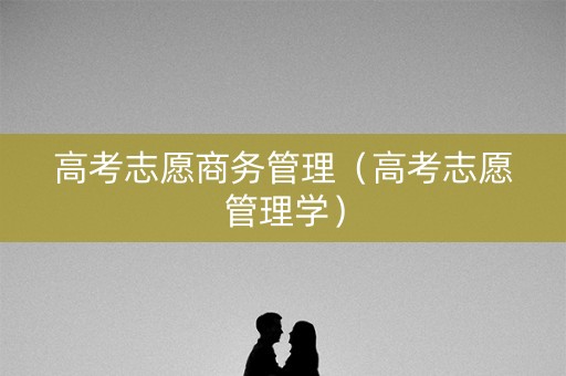 高考志愿商务管理（高考志愿管理学）