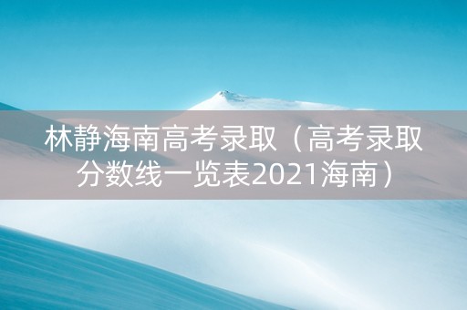 林静海南高考录取（高考录取分数线一览表2021海南）
